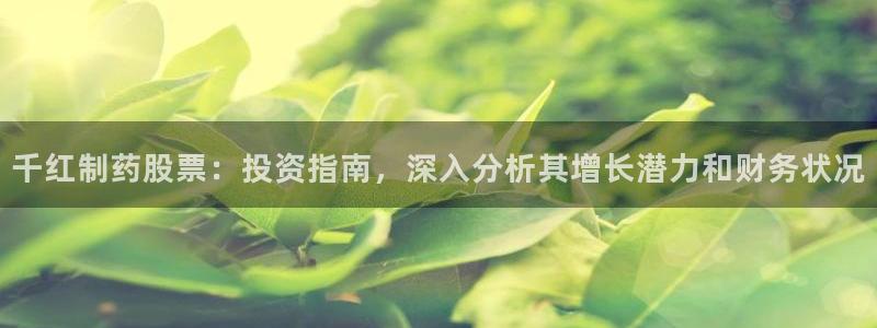 九游老哥俱乐部官网登录入口：千红制药股票：投资指南，深入分析其增长潜力和财务状况