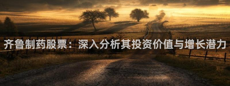 九游会老哥俱乐部官网首页论坛：齐鲁制药股票：深入分析其投资价值与增长潜力