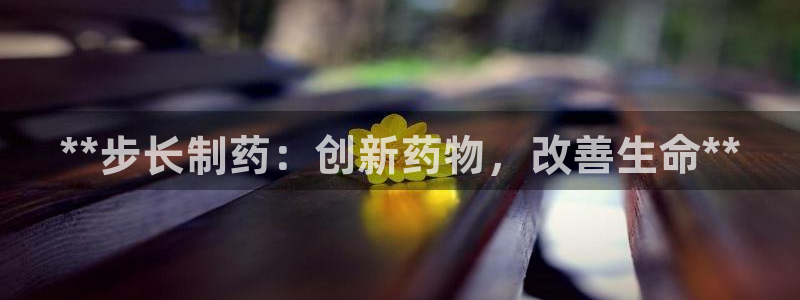 九游老哥俱乐部官网登录网址：**步长制药：创新药物，改善生命**