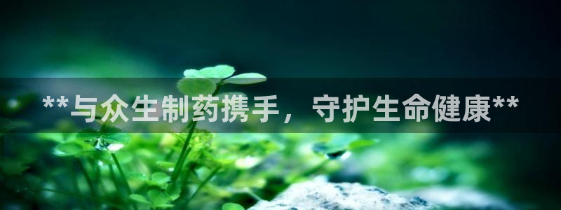 九游会老哥：**与众生制药携手，守护生命健康**