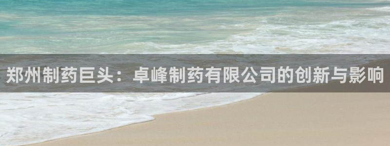 九游老哥俱乐部登录：郑州制药巨头：卓峰制药有限公司的创新与影响