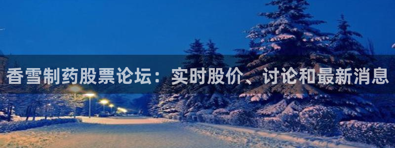usdt九游会老哥俱乐部：香雪制药股票论坛：实时股价、讨论和最新消息