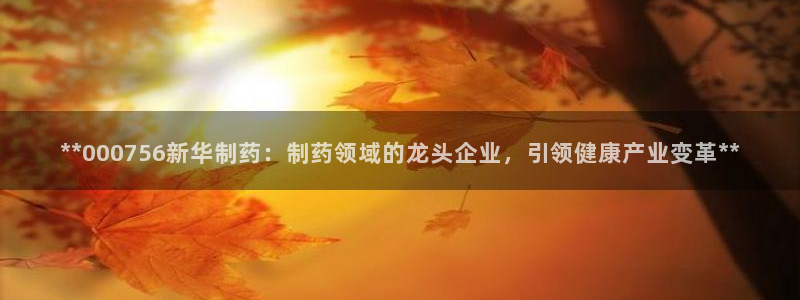 ag九游会老哥俱乐部：**000756新华制药：制药领域的龙头企业，引领健康产业变革**