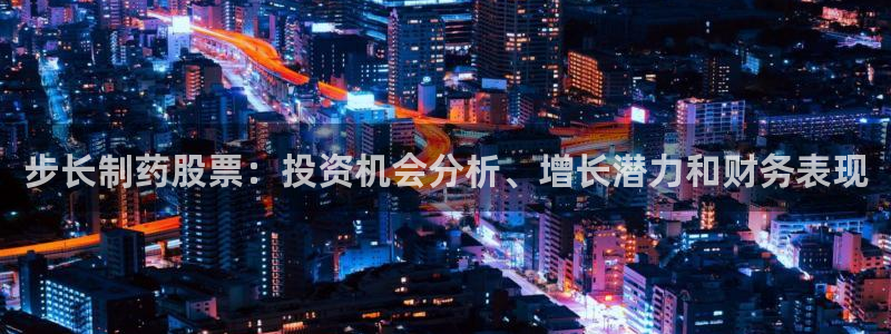 九游会老哥：步长制药股票：投资机会分析、增长潜力和财务表现