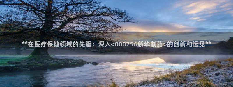 九游会老哥俱乐部交流社区：**在医疗保健领域的先驱：深入<000756新华制药>的创新和远见**