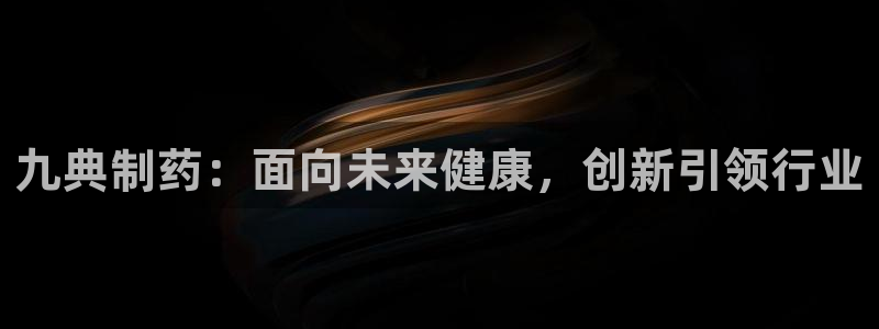九游会老哥必备的交流社区：九典制药：面向未来健康，创新引领行业