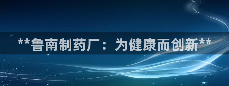老哥吧九游会：**鲁南制药厂：为健康而创新**