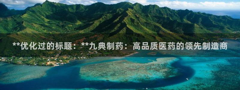 九游会老哥俱乐部必备的交流社区：**优化过的标题：**九典制药：高品质医药的领先制造商