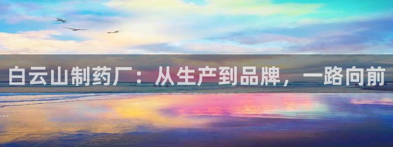 九游会老哥俱乐部论坛版：白云山制药厂：从生产到品牌，一路向前