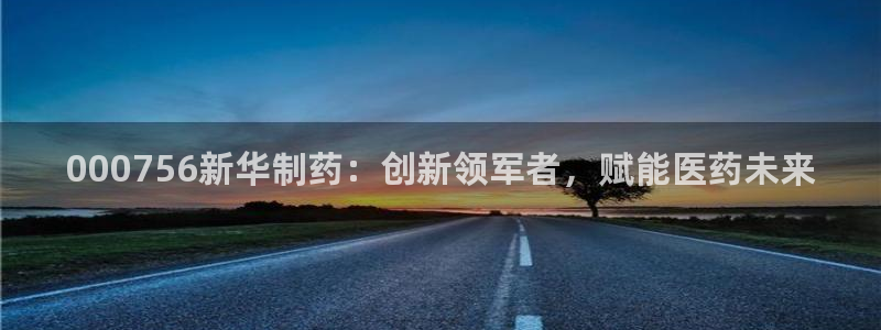 j9九游会老哥俱乐部交流区：000756新华制药：创新领军者，赋能医药未来