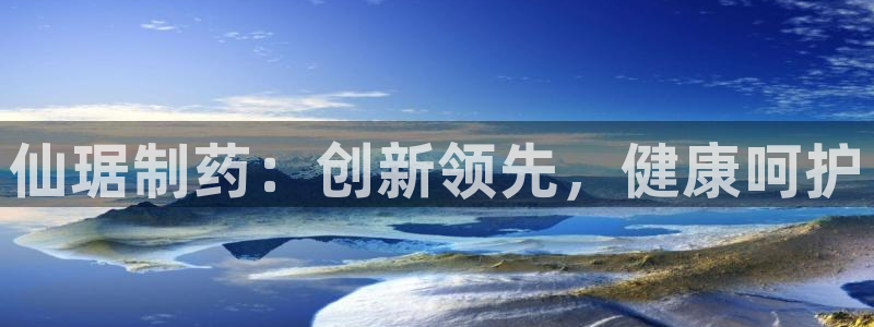 九游老哥俱乐部官网登录网址：仙琚制药：创新领先，健康呵护