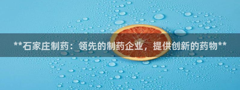 九游会老哥俱乐部官网首页：**石家庄制药：领先的制药企业，提供创新的药物**
