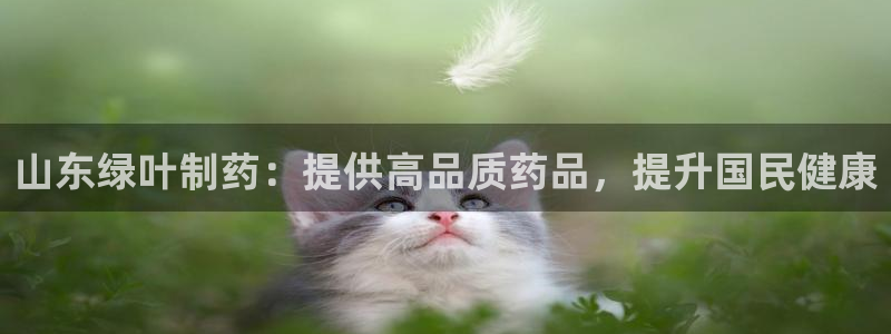 九游会老哥俱乐部必备的交流社区：山东绿叶制药：提供高品质药品，提升国民健康