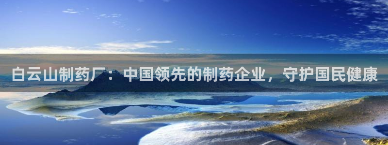 九游老哥俱乐部官网登录：白云山制药厂：中国领先的制药企业，守护国民健康