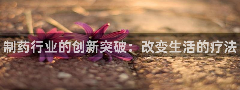 九游会老哥必备的交流社区九：制药行业的创新突破：改变生活的疗法