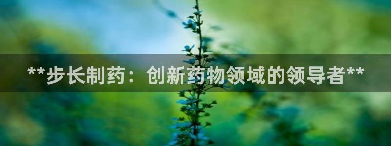 老哥俱乐部是干什么的啊：**步长制药：创新药物领域的领导者**