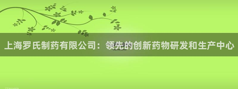 j9九游会老哥俱乐部交流区：上海罗氏制药有限公司：领先的创新药物研发和生产中心