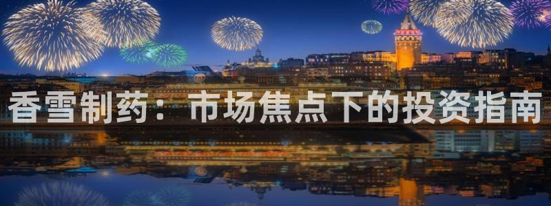 ag九游会老哥：香雪制药：市场焦点下的投资指南