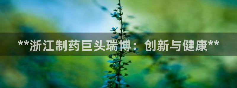 ag九游会老哥：**浙江制药巨头瑞博：创新与健康**