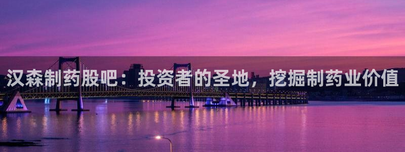 九游会老哥：汉森制药股吧：投资者的圣地，挖掘制药业价值