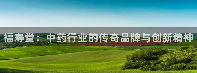 九游会老哥俱乐部社区论坛：福寿堂：中药行业的传奇品牌与创新精神