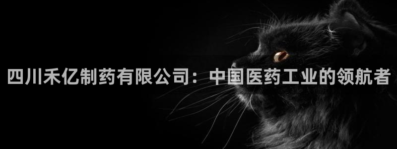 九游老哥俱乐部官网登录网址：四川禾亿制药有限公司：中国医药工业的领航者