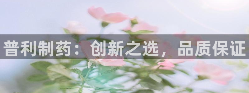 九游会老哥俱乐部论坛版：普利制药：创新之选，品质保证
