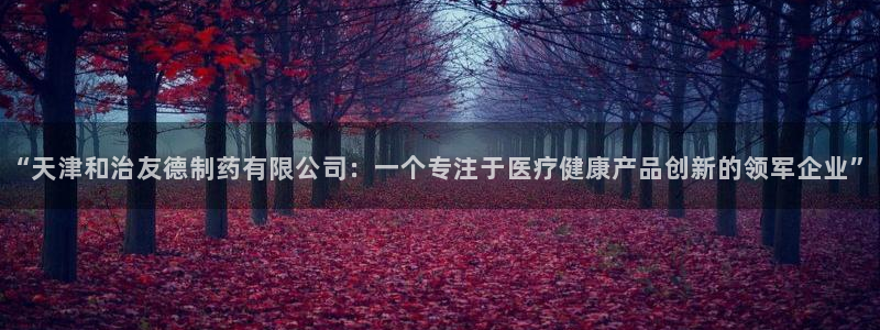 九游会老哥俱乐部必备的交流社区：“天津和治友德制药有限公司：一个专注于医疗健康产品创新的领军企业”