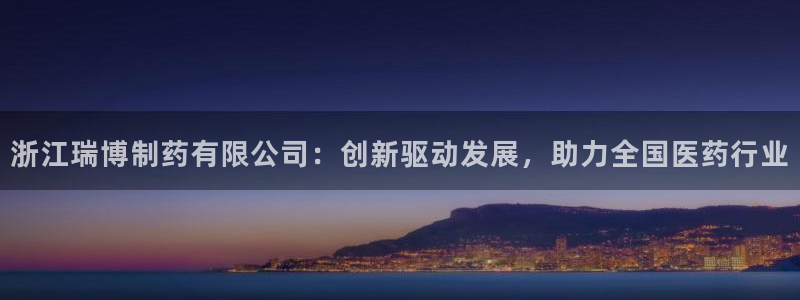 九游老哥俱乐部官网登录网址：浙江瑞博制药有限公司：创新驱动发展，助力全国医药行业