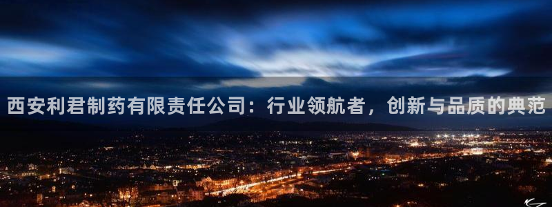 九游老哥俱乐部官网登录不了：西安利君制药有限责任公司：行业领航者，创新与品质的典范