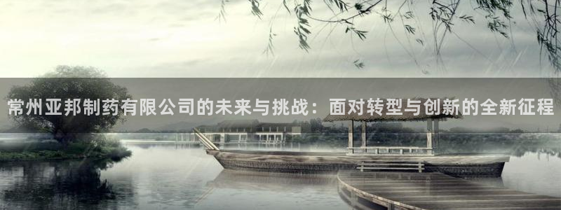 九游老哥俱乐部官网登录不了：常州亚邦制药有限公司的未来与挑战：面对转型与创新的全新征程