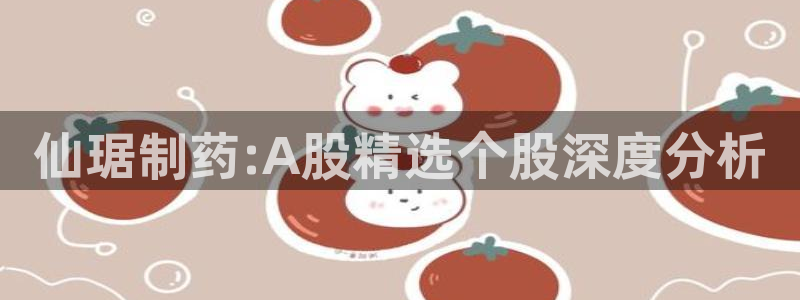 九游会老哥俱乐部论坛版：仙琚制药:A股精选个股深度分析