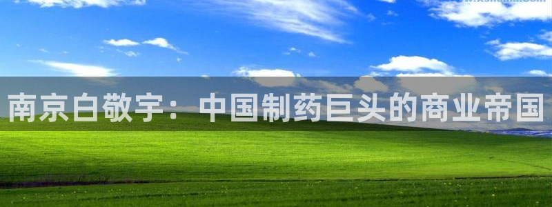 九游老哥俱乐部官网登录：南京白敬宇：中国制药巨头的商业帝国