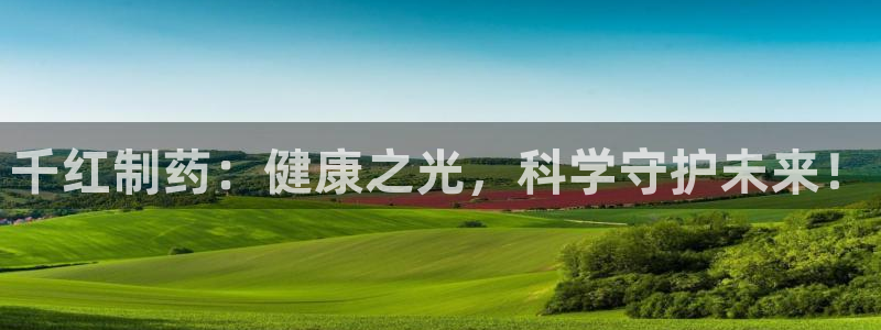 九游会老哥俱乐部官网首页论坛：千红制药：健康之光，科学守护未来！