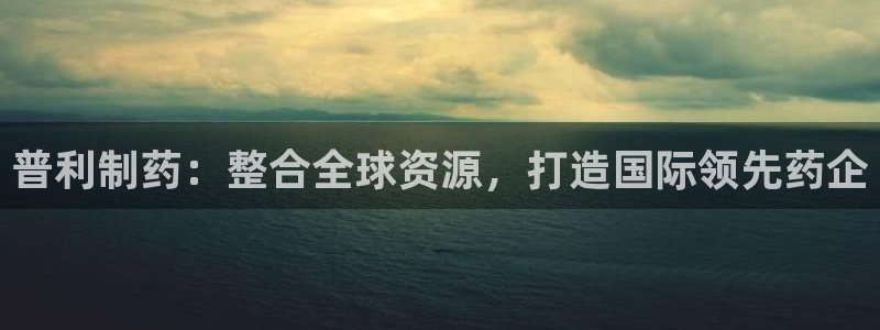 九游会老哥俱乐部官网首页论坛：普利制药：整合全球资源，打造国际领先药企