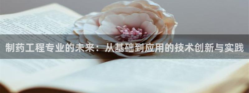 九游会老哥俱乐部必备的交流社区论坛：制药工程专业的未来：从基础到应用的技术创新与实践