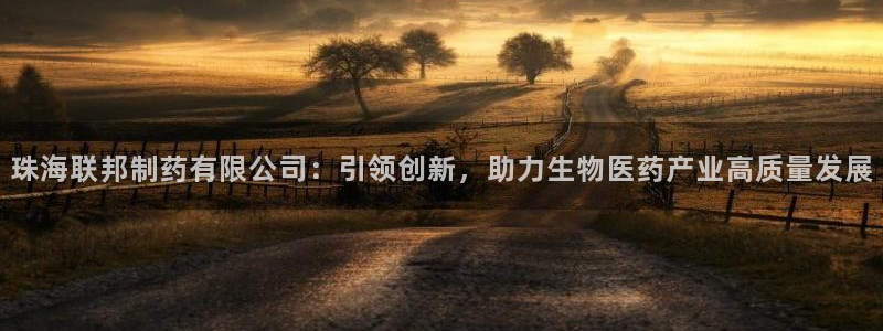 9游会老哥：珠海联邦制药有限公司：引领创新，助力生物医药产业高质量发展