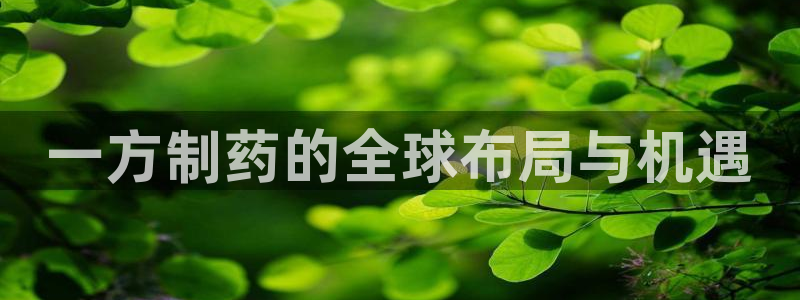 九游会老哥俱乐部官网首页：一方制药的全球布局与机遇