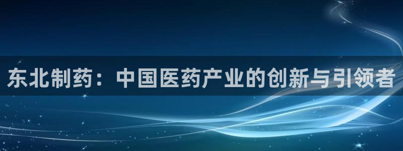 9游会老哥：东北制药：中国医药产业的创新与引领者