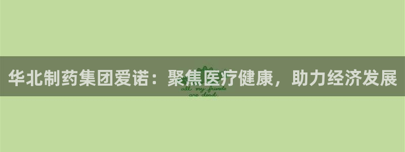 九游会老哥俱乐部官网首页：华北制药集团爱诺：聚焦医疗健康，助力经济发展