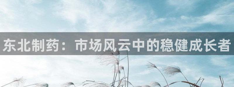 九游会老哥俱乐部必备的交流社区：东北制药：市场风云中的稳健成