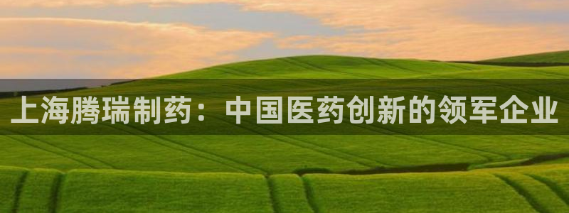 j9九游会老哥俱乐部交流区：上海腾瑞制药：中国医药创新的领军企业