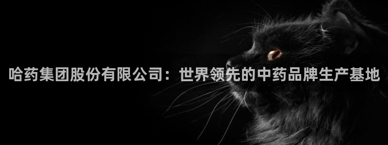 九游会老哥俱乐部：哈药集团股份有限公司：世界领先的中药品牌生产基地