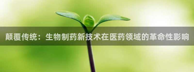 九游老哥俱乐部官网登录：颠覆传统：生物制药新技术在医药领域的革命性影响