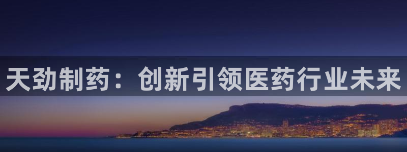 九游会老哥俱乐部必备的交流社区：天劲制药：创新引领医药行业未来