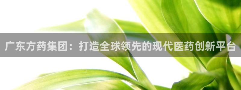 九游会老哥俱乐部社区论坛：广东方药集团：打造全球领先的现代医药创新平台