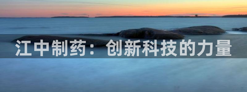 ag九游会老哥俱乐部：江中制药：创新科技的力量
