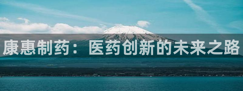 九游会老哥俱乐部官网首页：康惠制药：医药创新的未来之路