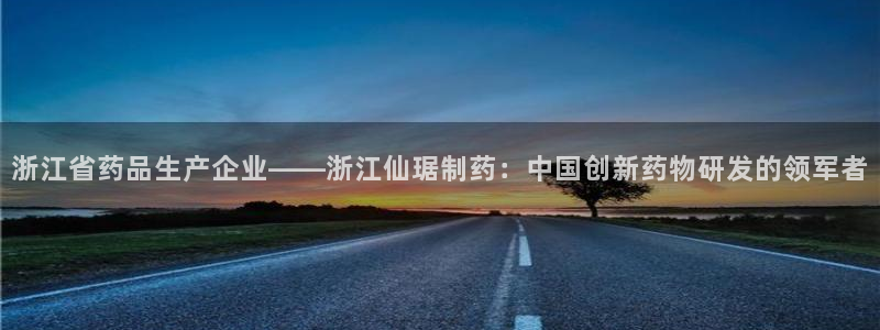 九游老哥俱乐部登录：浙江省药品生产企业——浙江仙琚制药：中国创新药物研发的领军者