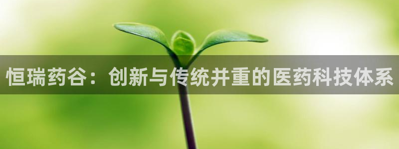 usdt九游会老哥俱乐部：恒瑞药谷：创新与传统并重的医药科技体系